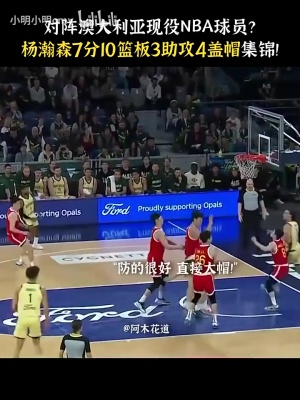 未来已来！杨瀚森去年夏天对阵全主力澳大利亚砍7分10板3助4帽